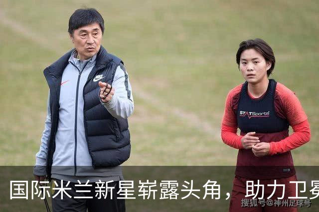 国际米兰新星崭露头角，助力卫冕之路